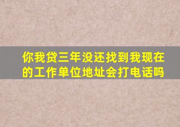 你我贷三年没还找到我现在的工作单位地址会打电话吗