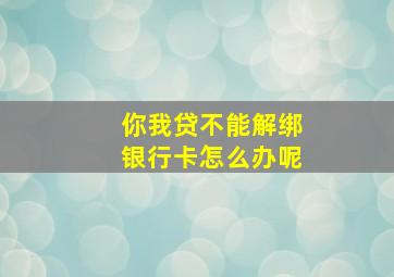 你我贷不能解绑银行卡怎么办呢