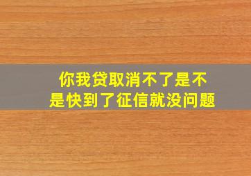 你我贷取消不了是不是快到了征信就没问题