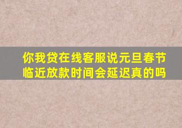 你我贷在线客服说元旦春节临近放款时间会延迟真的吗