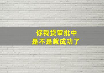 你我贷审批中是不是就成功了