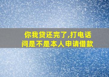 你我贷还完了,打电话问是不是本人申请借款