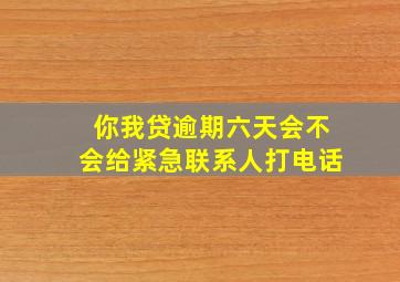 你我贷逾期六天会不会给紧急联系人打电话