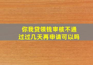 你我贷领钱审核不通过过几天再申请可以吗