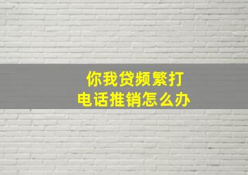 你我贷频繁打电话推销怎么办