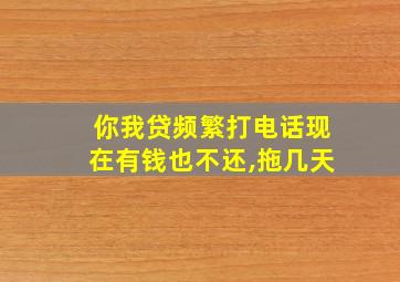 你我贷频繁打电话现在有钱也不还,拖几天