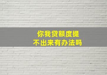 你我贷额度提不出来有办法吗