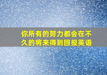 你所有的努力都会在不久的将来得到回报英语