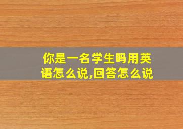 你是一名学生吗用英语怎么说,回答怎么说