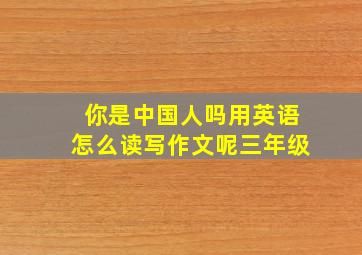 你是中国人吗用英语怎么读写作文呢三年级