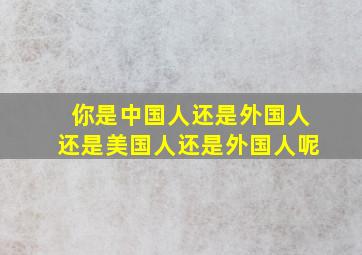 你是中国人还是外国人还是美国人还是外国人呢