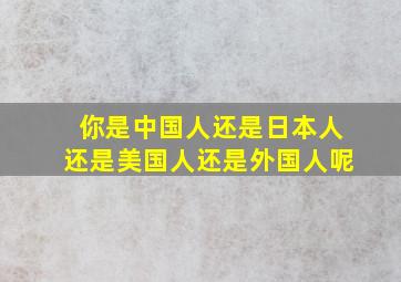 你是中国人还是日本人还是美国人还是外国人呢