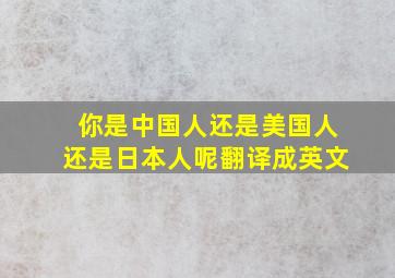 你是中国人还是美国人还是日本人呢翻译成英文