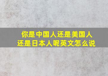 你是中国人还是美国人还是日本人呢英文怎么说