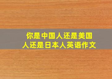 你是中国人还是美国人还是日本人英语作文