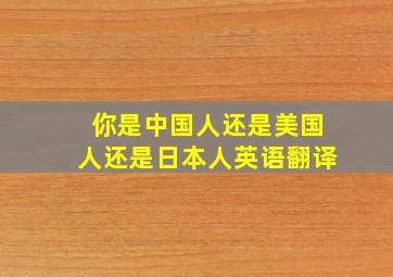 你是中国人还是美国人还是日本人英语翻译