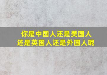 你是中国人还是美国人还是英国人还是外国人呢