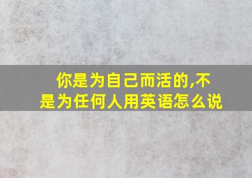 你是为自己而活的,不是为任何人用英语怎么说