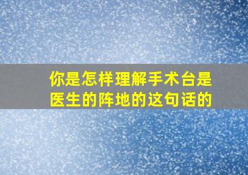 你是怎样理解手术台是医生的阵地的这句话的