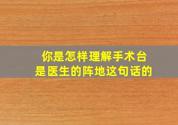 你是怎样理解手术台是医生的阵地这句话的