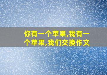 你有一个苹果,我有一个苹果,我们交换作文