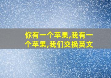 你有一个苹果,我有一个苹果,我们交换英文