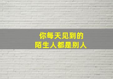 你每天见到的陌生人都是别人