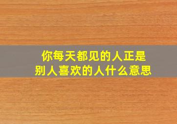 你每天都见的人正是别人喜欢的人什么意思