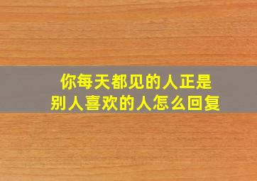 你每天都见的人正是别人喜欢的人怎么回复