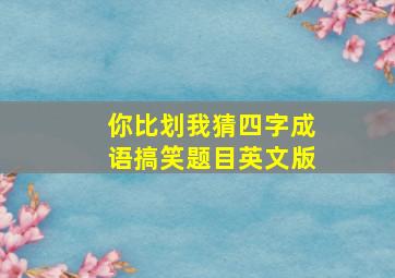 你比划我猜四字成语搞笑题目英文版