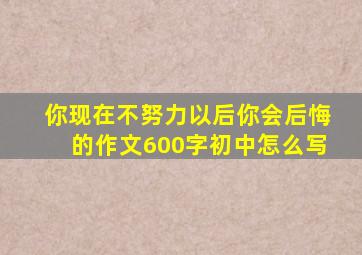 你现在不努力以后你会后悔的作文600字初中怎么写