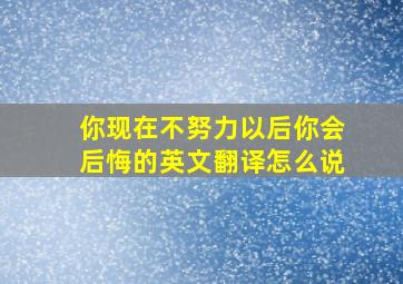 你现在不努力以后你会后悔的英文翻译怎么说