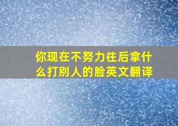 你现在不努力往后拿什么打别人的脸英文翻译