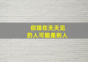 你现在天天见的人可能是别人