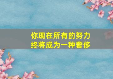 你现在所有的努力终将成为一种奢侈