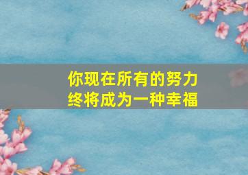 你现在所有的努力终将成为一种幸福