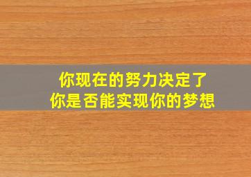 你现在的努力决定了你是否能实现你的梦想