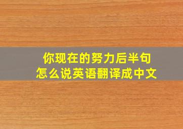 你现在的努力后半句怎么说英语翻译成中文