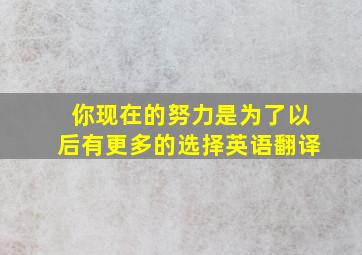 你现在的努力是为了以后有更多的选择英语翻译