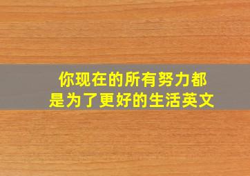 你现在的所有努力都是为了更好的生活英文