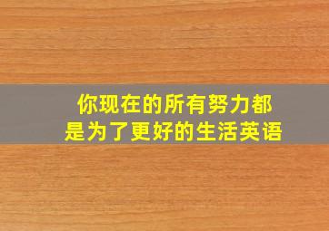 你现在的所有努力都是为了更好的生活英语