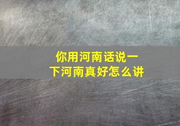 你用河南话说一下河南真好怎么讲