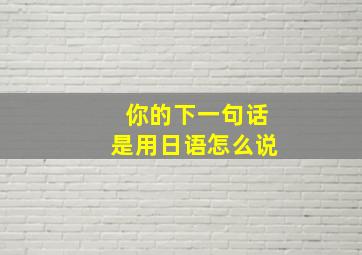 你的下一句话是用日语怎么说