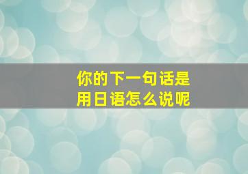 你的下一句话是用日语怎么说呢