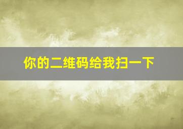 你的二维码给我扫一下