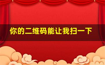 你的二维码能让我扫一下