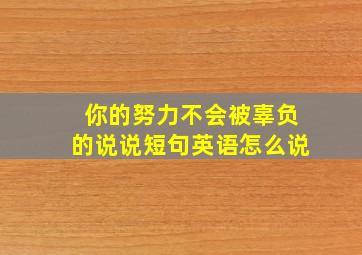 你的努力不会被辜负的说说短句英语怎么说