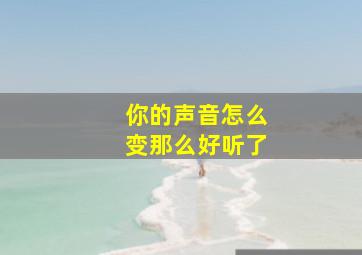 你的声音怎么变那么好听了