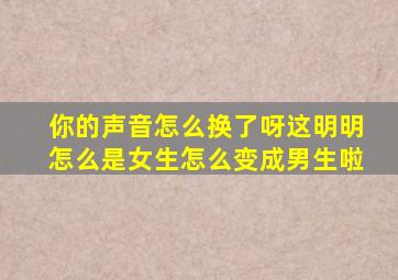 你的声音怎么换了呀这明明怎么是女生怎么变成男生啦