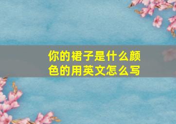 你的裙子是什么颜色的用英文怎么写